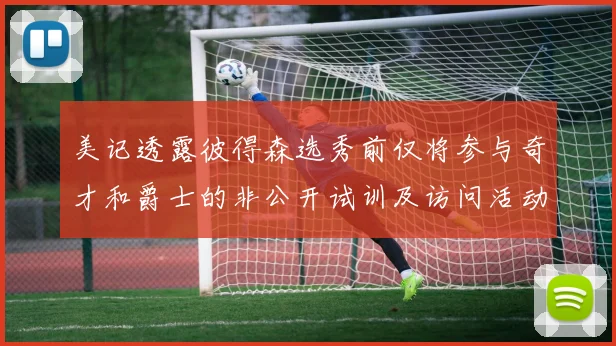 美记透露彼得森选秀前仅将参与奇才和爵士的非公开试训及访问活动