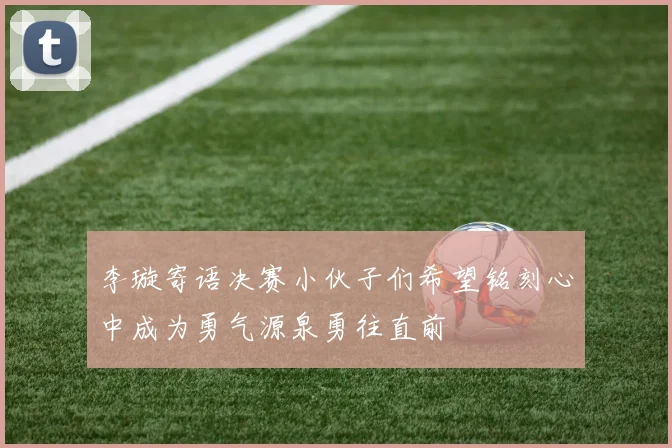 李璇寄语决赛小伙子们希望铭刻心中成为勇气源泉勇往直前