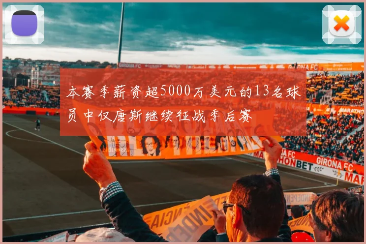 本赛季薪资超5000万美元的13名球员中仅唐斯继续征战季后赛