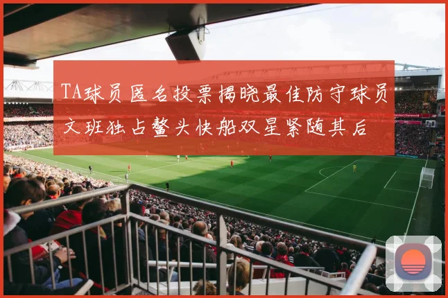 TA球员匿名投票揭晓最佳防守球员文班独占鳌头快船双星紧随其后