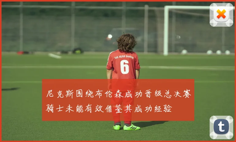 尼克斯围绕布伦森成功晋级总决赛骑士未能有效借鉴其成功经验