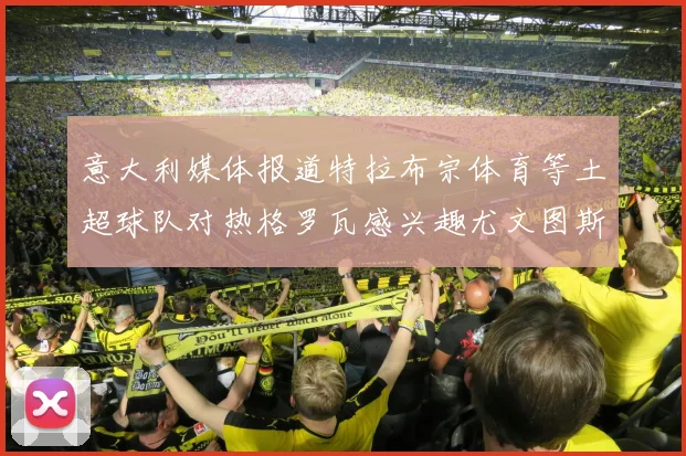 意大利媒体报道特拉布宗体育等土超球队对热格罗瓦感兴趣尤文图斯准备出售该球员