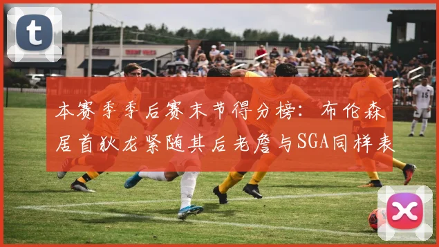 本赛季季后赛末节得分榜：布伦森居首狄龙紧随其后老詹与SGA同样表现出色