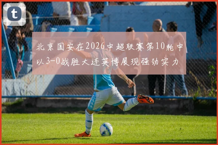 北京国安在2026中超联赛第10轮中以3-0战胜大连英博展现强劲实力