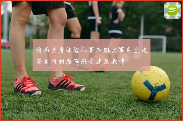 梅西亲身体验F1赛车魅力赛前坐进安东内利座驾感受速度激情