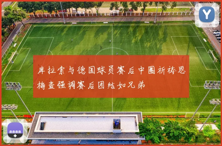 库拉索与德国球员赛后中圈祈祷恩梅查强调赛后团结如兄弟