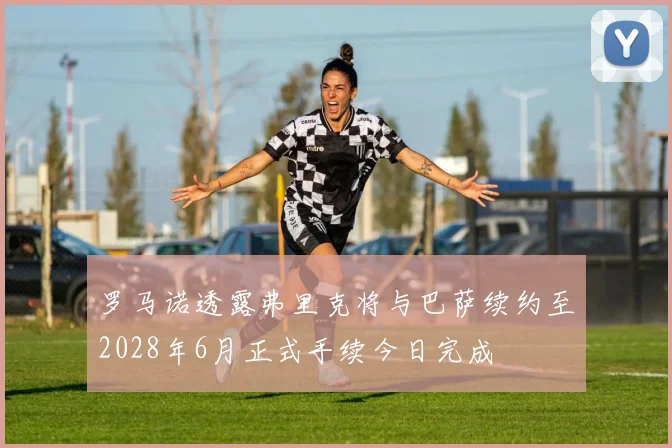 罗马诺透露弗里克将与巴萨续约至2028年6月正式手续今日完成