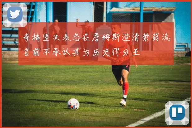 夸梅坚决表态在詹姆斯澄清禁药流言前不承认其为历史得分王