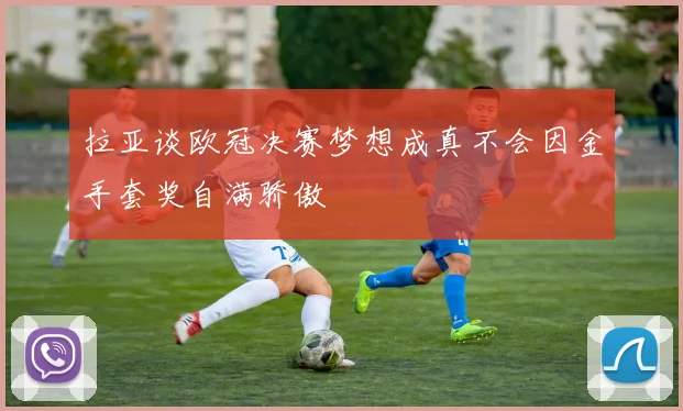 拉亚谈欧冠决赛梦想成真不会因金手套奖自满骄傲