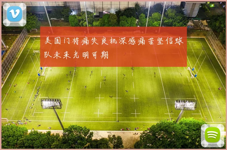 美国门将痛失良机深感痛苦坚信球队未来光明可期