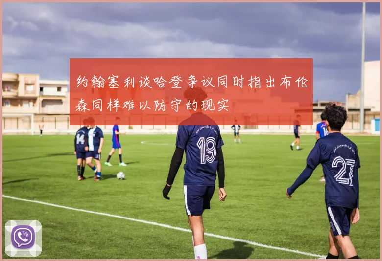 约翰塞利谈哈登争议同时指出布伦森同样难以防守的现实