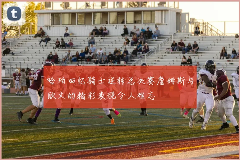 哈珀回忆骑士逆转总决赛詹姆斯与欧文的精彩表现令人难忘