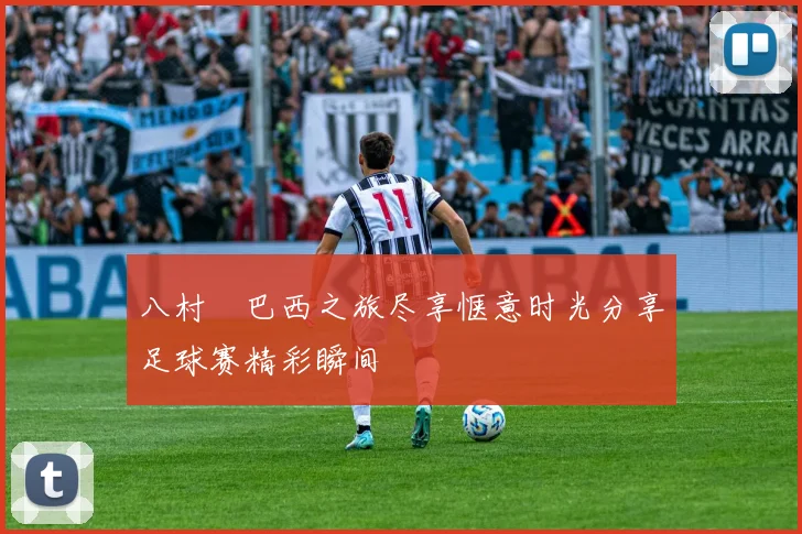 八村塁巴西之旅尽享惬意时光分享足球赛精彩瞬间