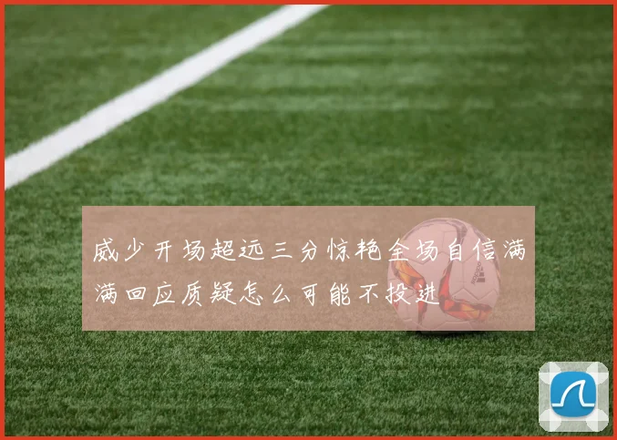 威少开场超远三分惊艳全场自信满满回应质疑怎么可能不投进