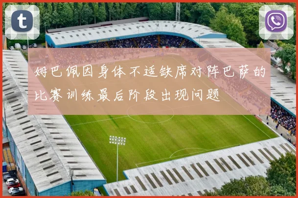 姆巴佩因身体不适缺席对阵巴萨的比赛训练最后阶段出现问题