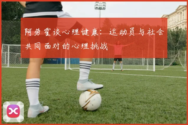 阿劳霍谈心理健康：运动员与社会共同面对的心理挑战