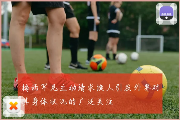 梅西罕见主动请求换人引发外界对其身体状况的广泛关注