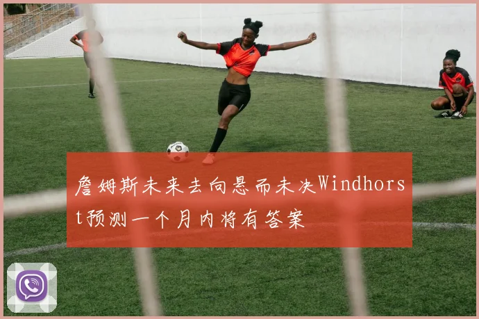 詹姆斯未来去向悬而未决Windhorst预测一个月内将有答案